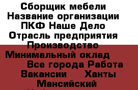 Сборщик мебели › Название организации ­ ПКФ Наше Дело › Отрасль предприятия ­ Производство › Минимальный оклад ­ 30 000 - Все города Работа » Вакансии   . Ханты-Мансийский,Нефтеюганск г.